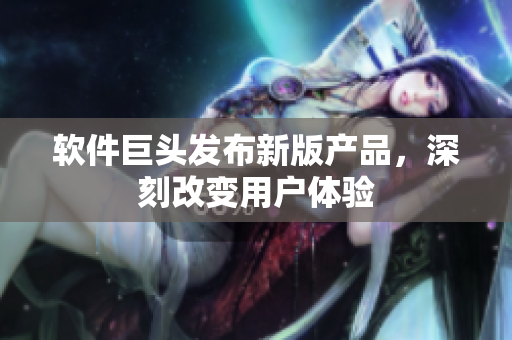 软件巨头发布新版产品，深刻改变用户体验