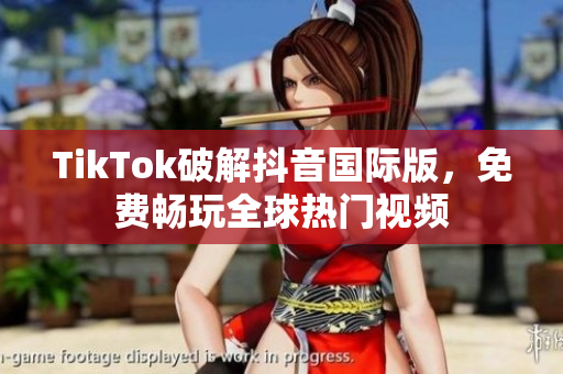 TikTok破解抖音国际版，免费畅玩全球热门视频
