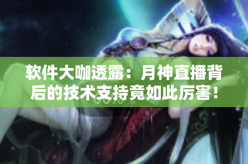 软件大咖透露：月神直播背后的技术支持竟如此厉害！