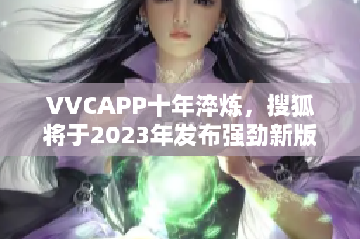 VVCAPP十年淬炼，搜狐将于2023年发布强劲新版