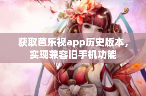 获取芭乐视app历史版本，实现兼容旧手机功能