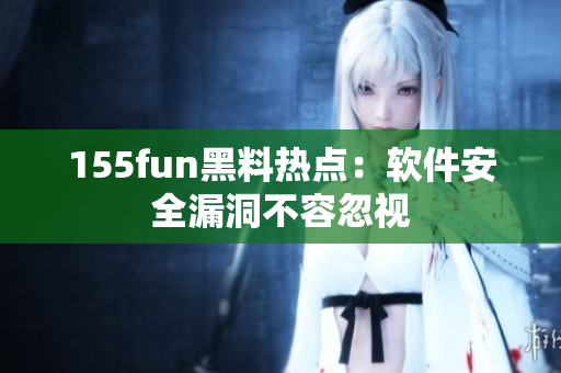 155fun黑料热点：软件安全漏洞不容忽视