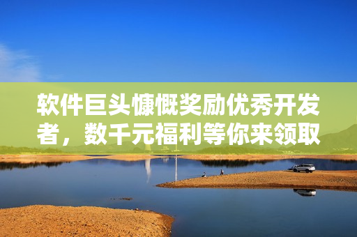 软件巨头慷慨奖励优秀开发者，数千元福利等你来领取！