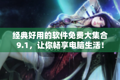经典好用的软件免费大集合9.1，让你畅享电脑生活！