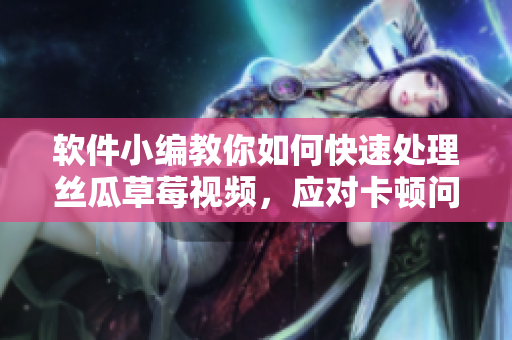 软件小编教你如何快速处理丝瓜草莓视频，应对卡顿问题