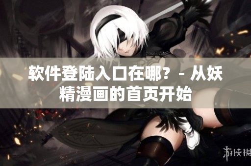 软件登陆入口在哪？- 从妖精漫画的首页开始