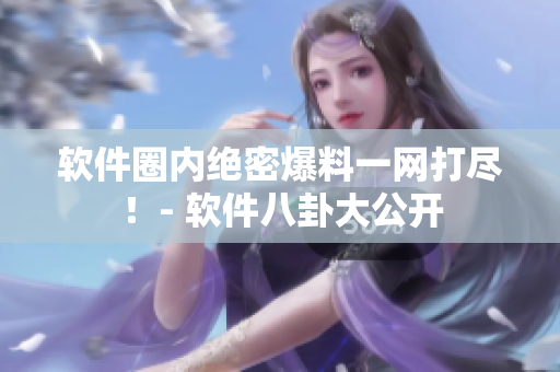 软件圈内绝密爆料一网打尽！- 软件八卦大公开