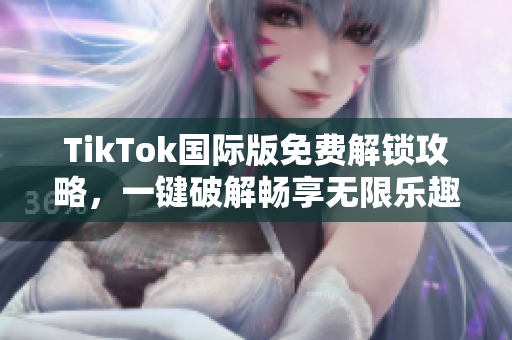 TikTok国际版免费解锁攻略，一键破解畅享无限乐趣