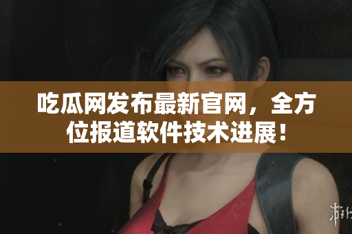 吃瓜网发布最新官网，全方位报道软件技术进展！