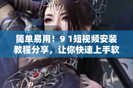 简单易用！9 1短视频安装教程分享，让你快速上手软件