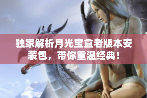 独家解析月光宝盒老版本安装包，带你重温经典！