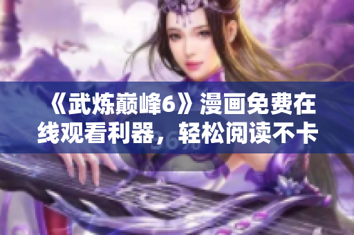 《武炼巅峰6》漫画免费在线观看利器，轻松阅读不卡顿！