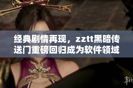 经典剧情再现，zztt黑暗传送门重磅回归成为软件领域金斗士
