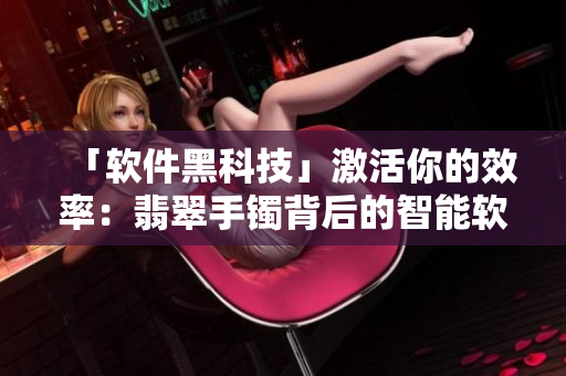 「软件黑科技」激活你的效率：翡翠手镯背后的智能软件应用