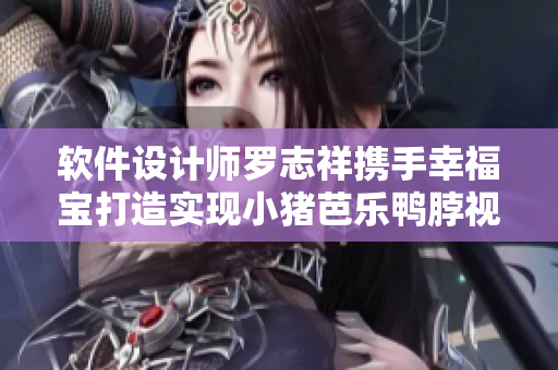 软件设计师罗志祥携手幸福宝打造实现小猪芭乐鸭脖视频需求的新软件