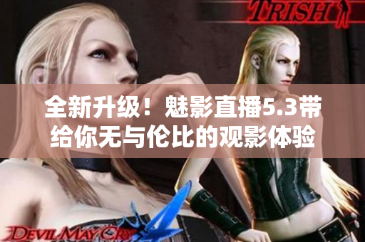 全新升级！魅影直播5.3带给你无与伦比的观影体验