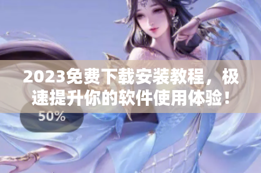 2023免费下载安装教程，极速提升你的软件使用体验！