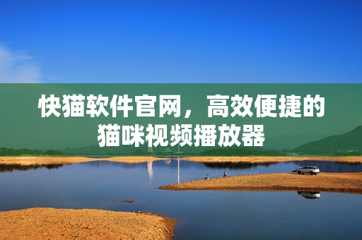 快猫软件官网，高效便捷的猫咪视频播放器