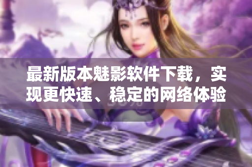 最新版本魅影软件下载，实现更快速、稳定的网络体验