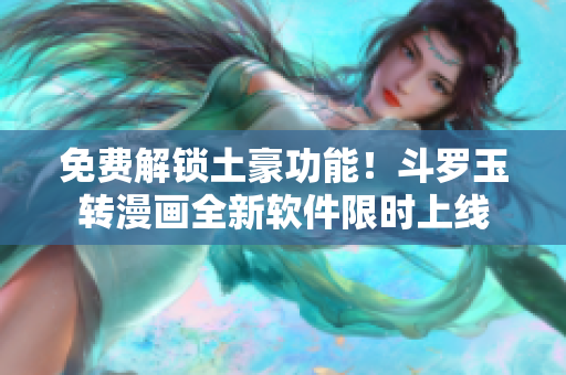 免费解锁土豪功能！斗罗玉转漫画全新软件限时上线