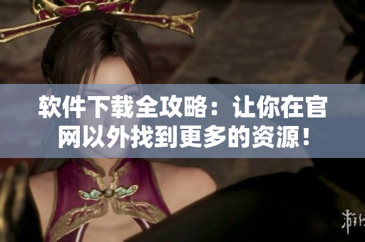 软件下载全攻略：让你在官网以外找到更多的资源！
