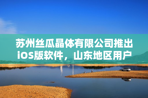 苏州丝瓜晶体有限公司推出iOS版软件，山东地区用户可下载使用
