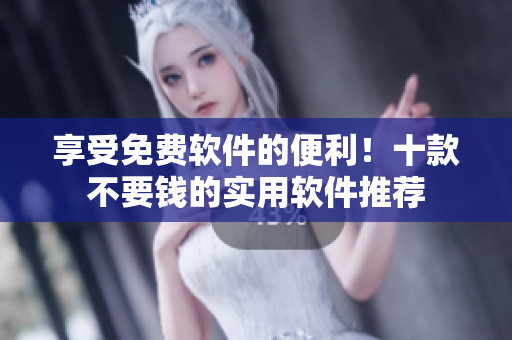 享受免费软件的便利！十款不要钱的实用软件推荐
