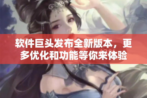 软件巨头发布全新版本，更多优化和功能等你来体验