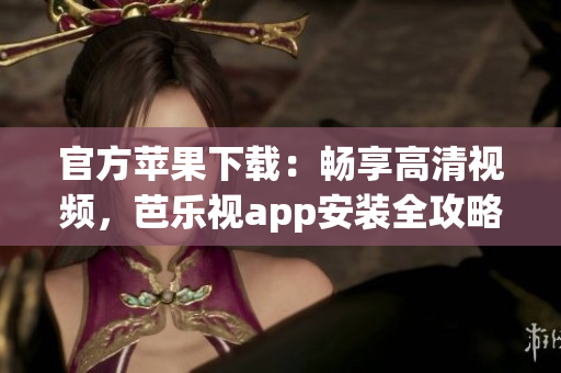 官方苹果下载：畅享高清视频，芭乐视app安装全攻略