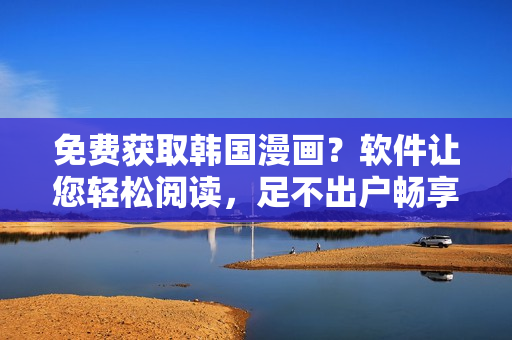 免费获取韩国漫画？软件让您轻松阅读，足不出户畅享阅读乐趣！