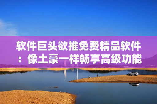 软件巨头欲推免费精品软件：像土豪一样畅享高级功能