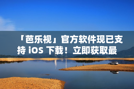 「芭乐视」官方软件现已支持 iOS 下载！立即获取最新安装包！