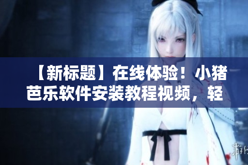 【新标题】在线体验！小猪芭乐软件安装教程视频，轻松解决安装问题！