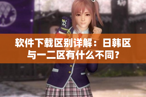 软件下载区别详解：日韩区与一二区有什么不同？