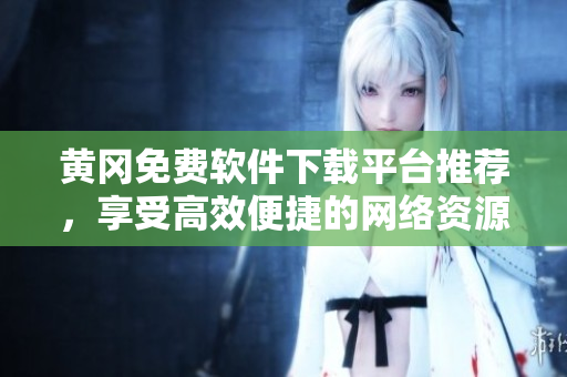 黄冈免费软件下载平台推荐，享受高效便捷的网络资源！