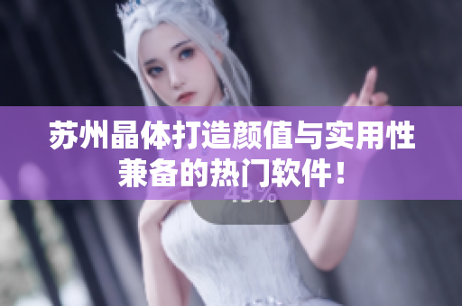 苏州晶体打造颜值与实用性兼备的热门软件！