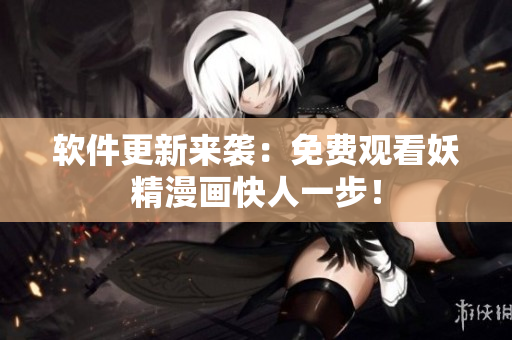 软件更新来袭：免费观看妖精漫画快人一步！