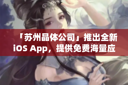 「苏州晶体公司」推出全新iOS App，提供免费海量应用资源