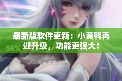 最新版软件更新：小黄鸭再迎升级，功能更强大！