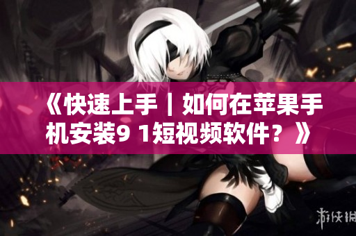 《快速上手｜如何在苹果手机安装9 1短视频软件？》