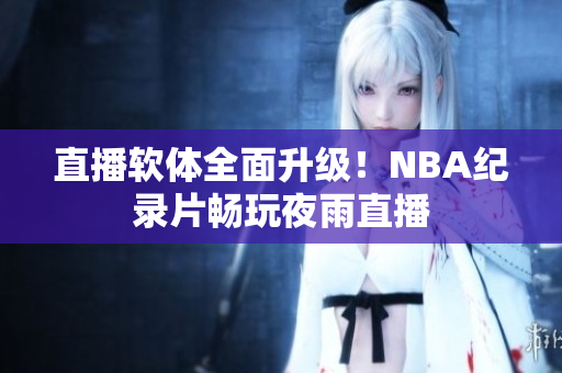 直播软体全面升级！NBA纪录片畅玩夜雨直播