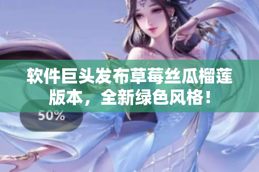 软件巨头发布草莓丝瓜榴莲版本，全新绿色风格！