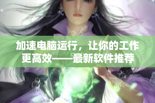 加速电脑运行，让你的工作更高效——最新软件推荐