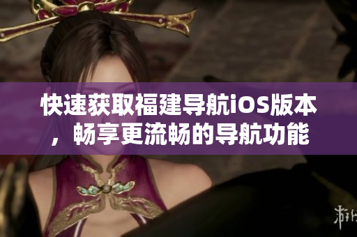 快速获取福建导航iOS版本，畅享更流畅的导航功能
