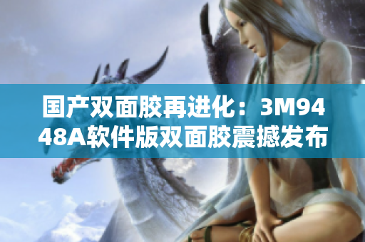 国产双面胶再进化：3M9448A软件版双面胶震撼发布