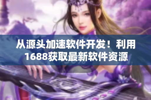 从源头加速软件开发！利用1688获取最新软件资源