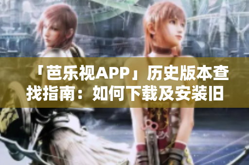 「芭乐视APP」历史版本查找指南：如何下载及安装旧版？