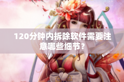 120分钟内拆除软件需要注意哪些细节？