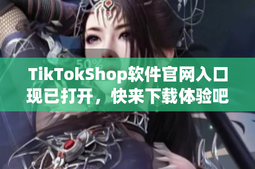 TikTokShop软件官网入口现已打开，快来下载体验吧！