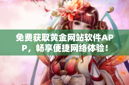 免费获取黄金网站软件APP，畅享便捷网络体验！